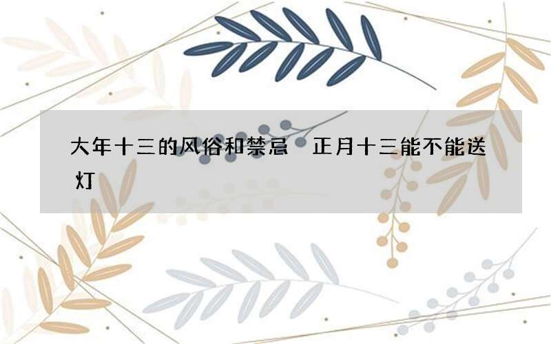 大年十三的风俗和禁忌 正月十三能不能送灯
